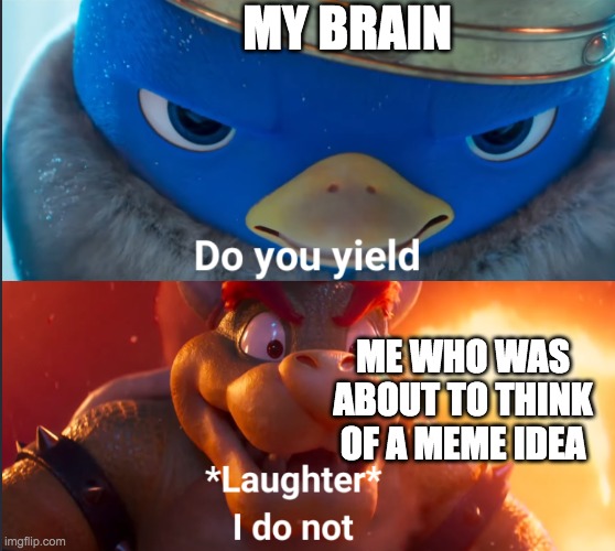 Do you yield? | MY BRAIN; ME WHO WAS ABOUT TO THINK OF A MEME IDEA | image tagged in do you yield | made w/ Imgflip meme maker