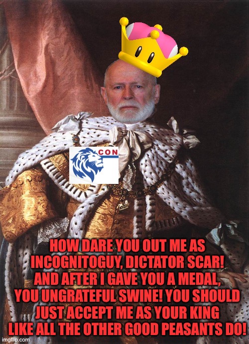 HOW DARE YOU OUT ME AS INCOGNITOGUY, DICTATOR SCAR! AND AFTER I GAVE YOU A MEDAL, YOU UNGRATEFUL SWINE! YOU SHOULD JUST ACCEPT ME AS YOUR KI | image tagged in king georgie | made w/ Imgflip meme maker