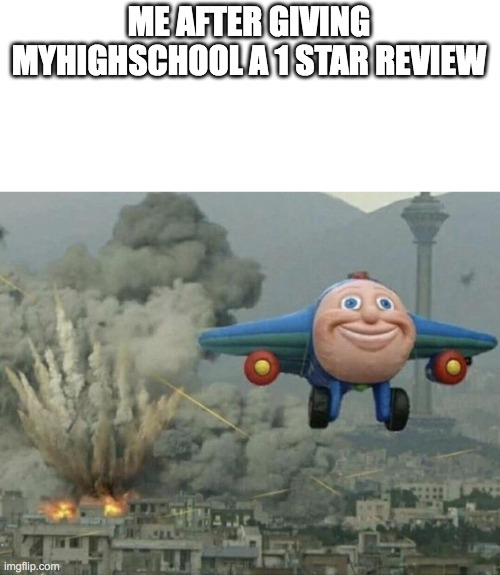 Plane flying from explosions | ME AFTER GIVING MY HIGHSCHOOL A 1 STAR REVIEW | image tagged in plane flying from explosions | made w/ Imgflip meme maker