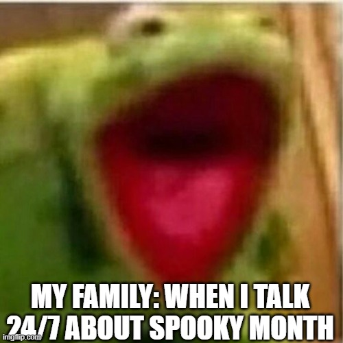 my family when I talk 24/7 about spooky month | MY FAMILY: WHEN I TALK 24/7 ABOUT SPOOKY MONTH | image tagged in ahhhhhhhhhhhhh | made w/ Imgflip meme maker