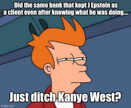 No Kanye fan but something smells here | Did the same bank that kept J Epstein as a client even after knowing what he was doing…. Just ditch Kanye West? | image tagged in memes,futurama fry,politics lol | made w/ Imgflip meme maker