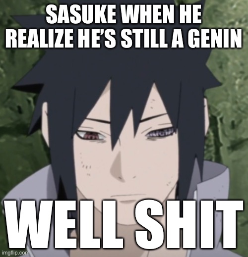 How I think Sasuke will react when he finds out he’s still a Genin | SASUKE WHEN HE REALIZE HE’S STILL A GENIN; WELL SHIT | image tagged in well shit,sasuke,memes,naruto shippuden,when you realize | made w/ Imgflip meme maker