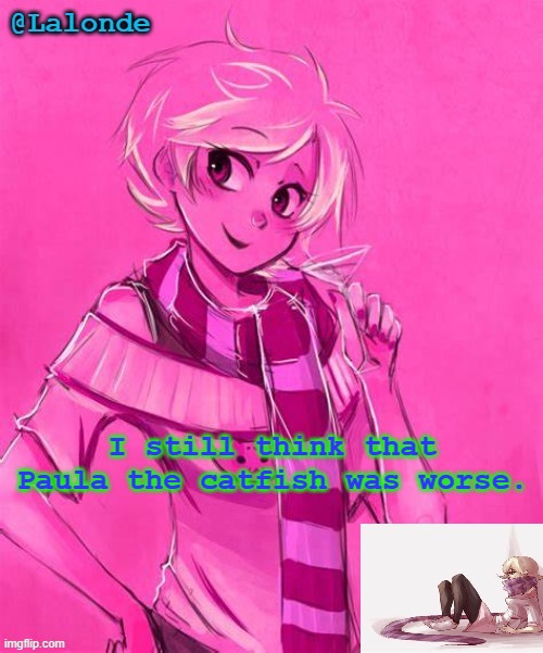 I mean- | I still think that Paula the catfish was worse. | image tagged in heck yeah another lalonde temp | made w/ Imgflip meme maker