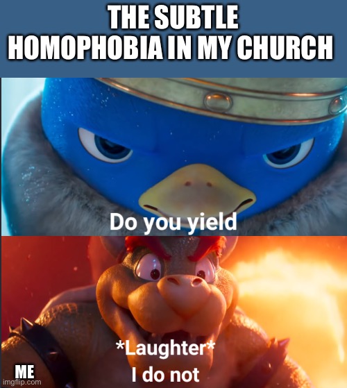 Do you yield? | THE SUBTLE HOMOPHOBIA IN MY CHURCH; ME | image tagged in do you yield | made w/ Imgflip meme maker