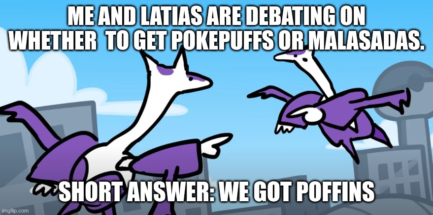 Warfare. | ME AND LATIAS ARE DEBATING ON WHETHER  TO GET POKEPUFFS OR MALASADAS. SHORT ANSWER: WE GOT POFFINS | image tagged in terminalmontage mega latias pointing at mega latios | made w/ Imgflip meme maker