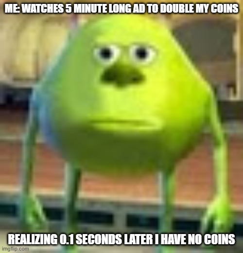 Sully Wazowski | ME: WATCHES 5 MINUTE LONG AD TO DOUBLE MY COINS; REALIZING 0.1 SECONDS LATER I HAVE NO COINS | image tagged in sully wazowski | made w/ Imgflip meme maker