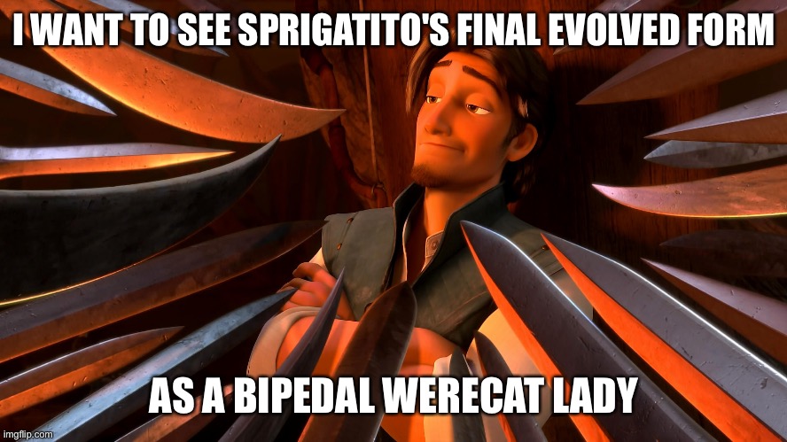Unpopular Opinion Flynn | I WANT TO SEE SPRIGATITO'S FINAL EVOLVED FORM; AS A BIPEDAL WERECAT LADY | image tagged in unpopular opinion flynn | made w/ Imgflip meme maker