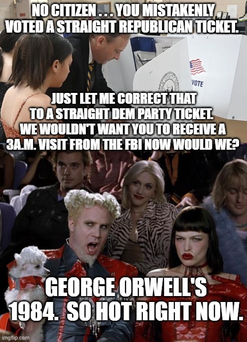 George Orwell envisioned the modern Dem Party and its leadership. | NO CITIZEN . . . YOU MISTAKENLY VOTED A STRAIGHT REPUBLICAN TICKET. JUST LET ME CORRECT THAT TO A STRAIGHT DEM PARTY TICKET.  WE WOULDN'T WANT YOU TO RECEIVE A 3A.M. VISIT FROM THE FBI NOW WOULD WE? GEORGE ORWELL'S 1984.  SO HOT RIGHT NOW. | image tagged in fbi | made w/ Imgflip meme maker