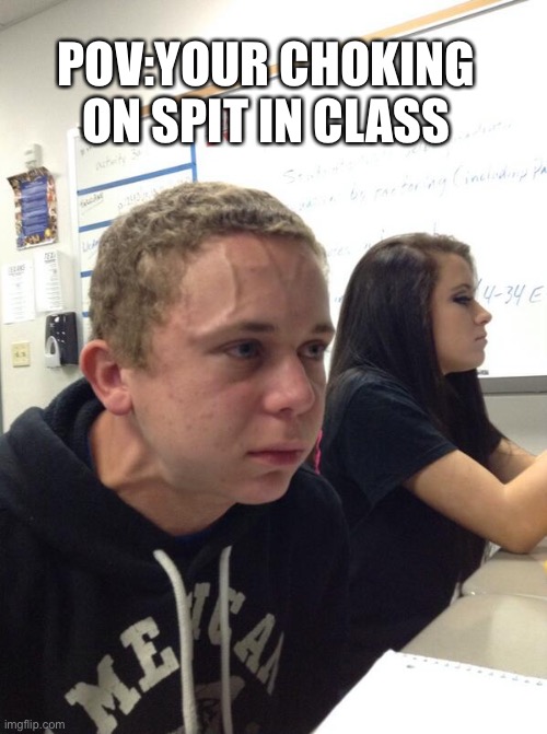 Hold fart | POV:YOUR CHOKING ON SPIT IN CLASS | image tagged in hold fart | made w/ Imgflip meme maker