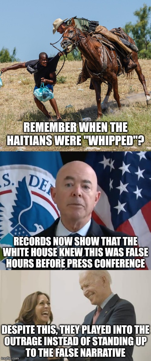 C'mon man, they'll always shoot us straight | REMEMBER WHEN THE HAITIANS WERE "WHIPPED"? RECORDS NOW SHOW THAT THE WHITE HOUSE KNEW THIS WAS FALSE
HOURS BEFORE PRESS CONFERENCE; DESPITE THIS, THEY PLAYED INTO THE
OUTRAGE INSTEAD OF STANDING UP
TO THE FALSE NARRATIVE | image tagged in haitian migrant,moron mayorkas,biden harris laughing,biden,democrats | made w/ Imgflip meme maker