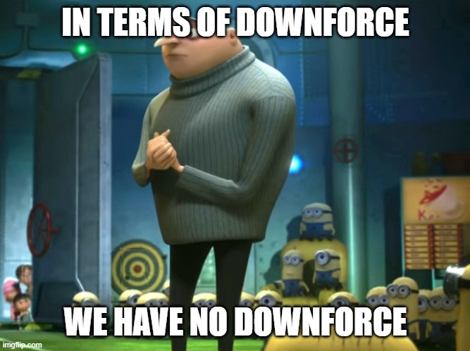 In terms of money, we have no money | IN TERMS OF DOWNFORCE; WE HAVE NO DOWNFORCE | image tagged in in terms of money we have no money | made w/ Imgflip meme maker