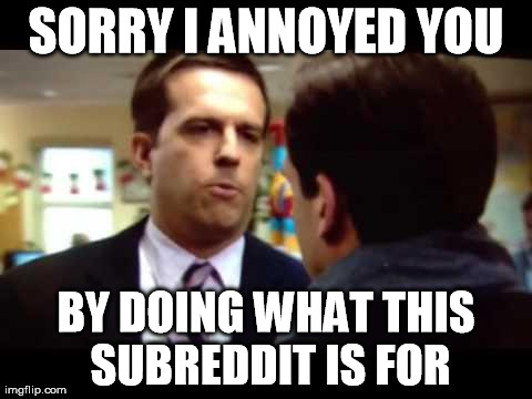 Sorry I Annoyed You | SORRY I ANNOYED YOU BY DOING WHAT THIS SUBREDDIT IS FOR | image tagged in sorry i annoyed you,AdviceAnimals | made w/ Imgflip meme maker