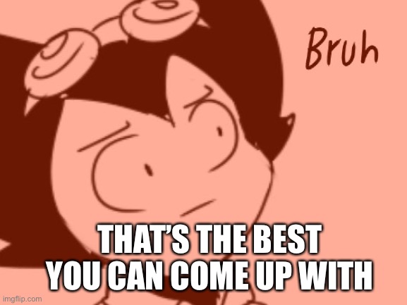 Bruh - Bendy | THAT’S THE BEST YOU CAN COME UP WITH | image tagged in bruh - bendy | made w/ Imgflip meme maker