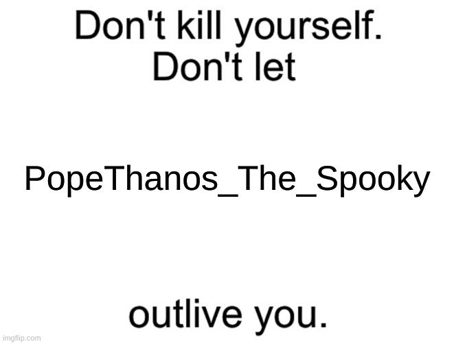 Don't kill yourself. Don't let [blank] outlive you. | PopeThanos_The_Spooky | image tagged in don't kill yourself don't let blank outlive you | made w/ Imgflip meme maker