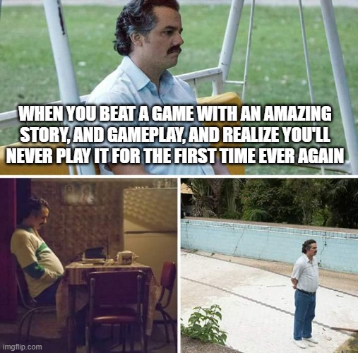Sad Pablo Escobar Meme | WHEN YOU BEAT A GAME WITH AN AMAZING STORY, AND GAMEPLAY, AND REALIZE YOU'LL NEVER PLAY IT FOR THE FIRST TIME EVER AGAIN | image tagged in memes,sad pablo escobar | made w/ Imgflip meme maker