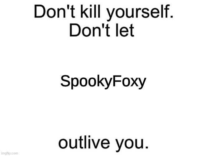 Don't kill yourself. Don't let [blank] outlive you. | SpookyFoxy | image tagged in don't kill yourself don't let blank outlive you | made w/ Imgflip meme maker