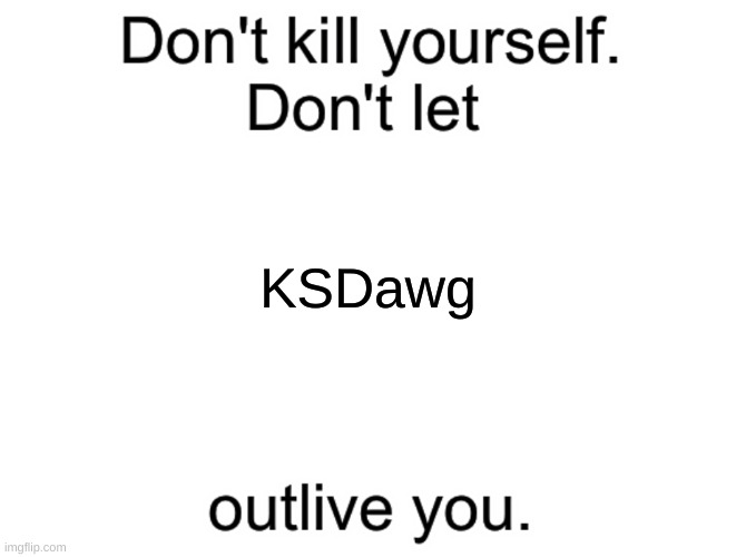 Don't kill yourself. Don't let [blank] outlive you. | KSDawg | image tagged in don't kill yourself don't let blank outlive you | made w/ Imgflip meme maker