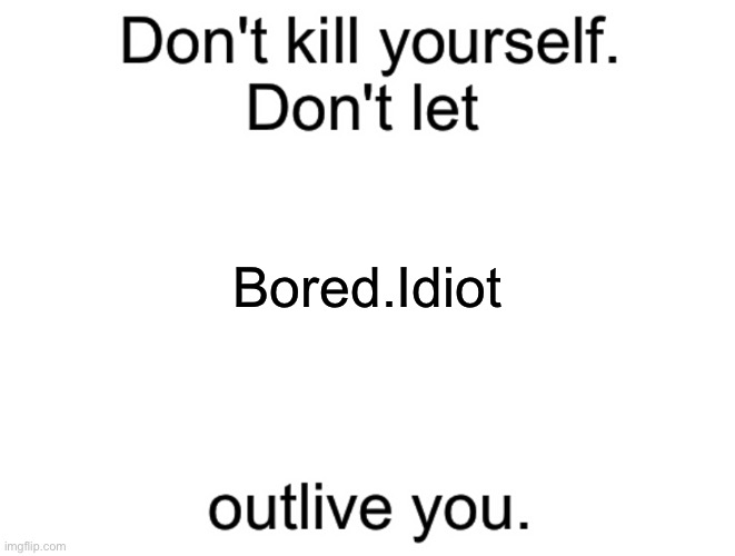 Don't kill yourself. Don't let [blank] outlive you. | Bored.Idiot | image tagged in don't kill yourself don't let blank outlive you | made w/ Imgflip meme maker