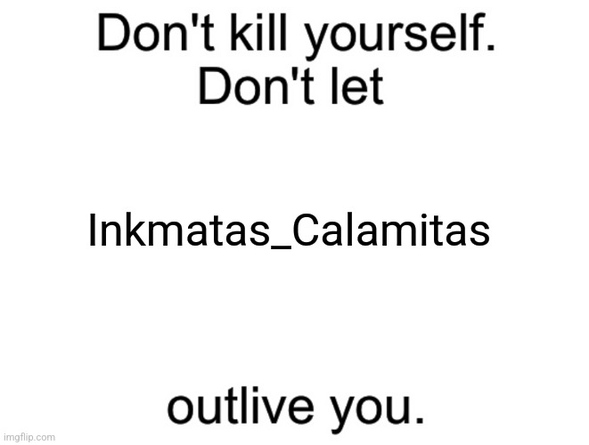 Honestly, I'd rather kill myself rn | Inkmatas_Calamitas | image tagged in don't kill yourself don't let blank outlive you | made w/ Imgflip meme maker