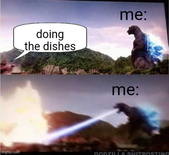 Dishes ? | me:; doing the dishes; me: | image tagged in godzilla hates x | made w/ Imgflip meme maker