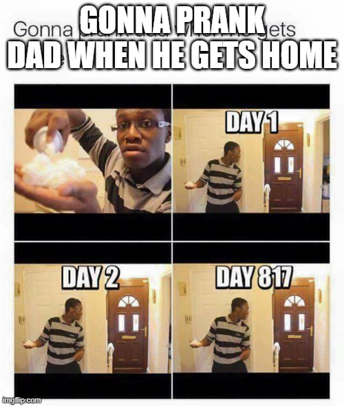 GONNA PRANK DAD WHEN HE GETS HOME | image tagged in memes,funny,facts,hehe,waffles,lol so funny | made w/ Imgflip meme maker