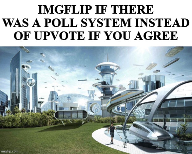 A idea for the owner/moderator of Imgflip | IMGFLIP IF THERE WAS A POLL SYSTEM INSTEAD OF UPVOTE IF YOU AGREE | image tagged in the future world if,funny,funny memes,memes,just a tag,imgflip mods | made w/ Imgflip meme maker
