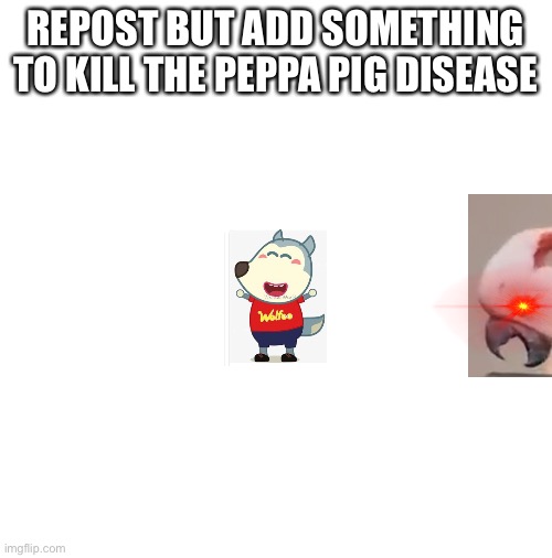 ATTACK!!!!!! | REPOST BUT ADD SOMETHING TO KILL THE PEPPA PIG DISEASE | image tagged in blank white template,peppa pig,wolf | made w/ Imgflip meme maker