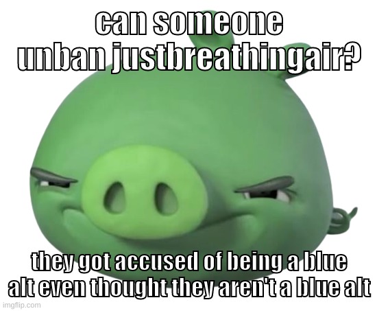 pls | can someone unban justbreathingair? they got accused of being a blue alt even thought they aren't a blue alt | image tagged in memes,funny,pig,justbreathingair,blue,blue alt | made w/ Imgflip meme maker