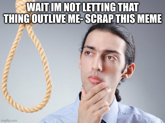 noose | WAIT IM NOT LETTING THAT THING OUTLIVE ME- SCRAP THIS MEME | image tagged in noose | made w/ Imgflip meme maker