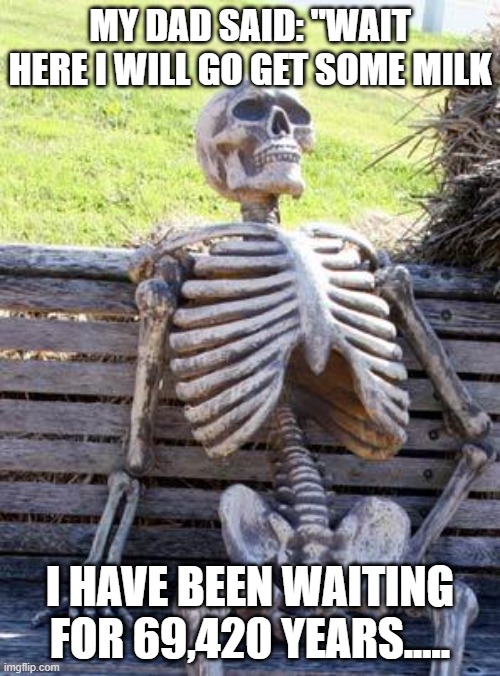 Waiting Skeleton | MY DAD SAID: "WAIT HERE I WILL GO GET SOME MILK; I HAVE BEEN WAITING FOR 69,420 YEARS..... | image tagged in memes,waiting skeleton,funny,fun,lol so funny,gaming | made w/ Imgflip meme maker