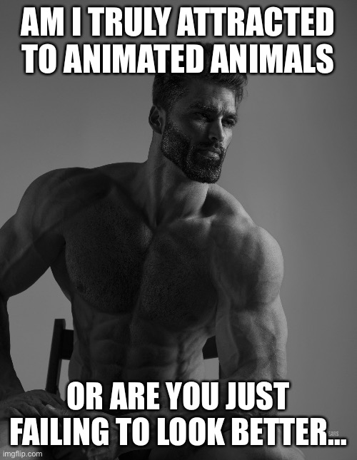 Am I wrong? | AM I TRULY ATTRACTED TO ANIMATED ANIMALS; OR ARE YOU JUST FAILING TO LOOK BETTER… | image tagged in giga chad | made w/ Imgflip meme maker