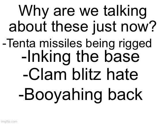 Welcome to today’s (and only) episode of: “Why are we Talking About These Things Just Now?” | Why are we talking about these just now? -Tenta missiles being rigged; -Inking the base; -Clam blitz hate; -Booyahing back | image tagged in blank white template,splatoon,splatoon 3 | made w/ Imgflip meme maker