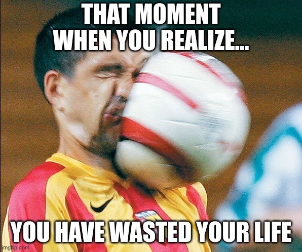 getting hit in the face by a soccer ball | THAT MOMENT WHEN YOU REALIZE... YOU HAVE WASTED YOUR LIFE | image tagged in getting hit in the face by a soccer ball | made w/ Imgflip meme maker