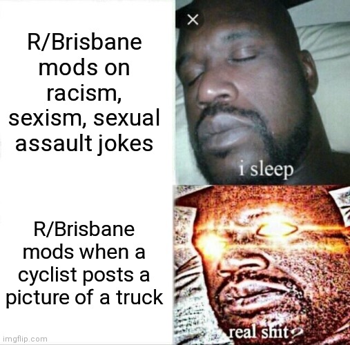 Sleeping Shaq Meme | R/Brisbane mods on racism, sexism, sexual assault jokes; R/Brisbane mods when a cyclist posts a picture of a truck | image tagged in memes,sleeping shaq | made w/ Imgflip meme maker