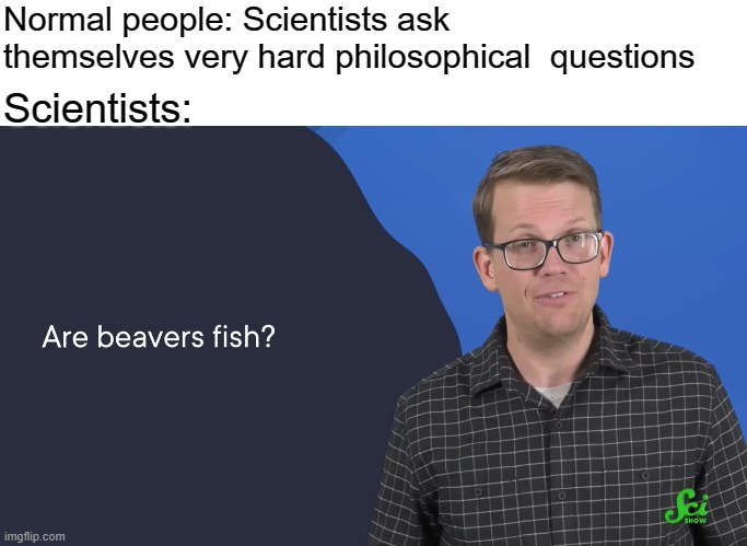 Also, i screenshoted at the perfect time to get that funny face | Normal people: Scientists ask themselves very hard philosophical  questions; Scientists: | image tagged in memes,scientist,science,biology,are beavers fish,wtf | made w/ Imgflip meme maker