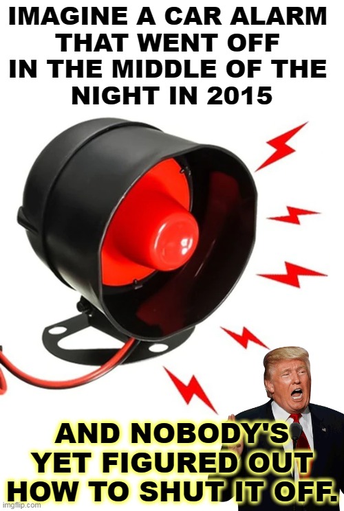 Oh, for some peace and quiet! | IMAGINE A CAR ALARM 
THAT WENT OFF 
IN THE MIDDLE OF THE 
NIGHT IN 2015; AND NOBODY'S YET FIGURED OUT HOW TO SHUT IT OFF. | image tagged in trump,noise,forever | made w/ Imgflip meme maker