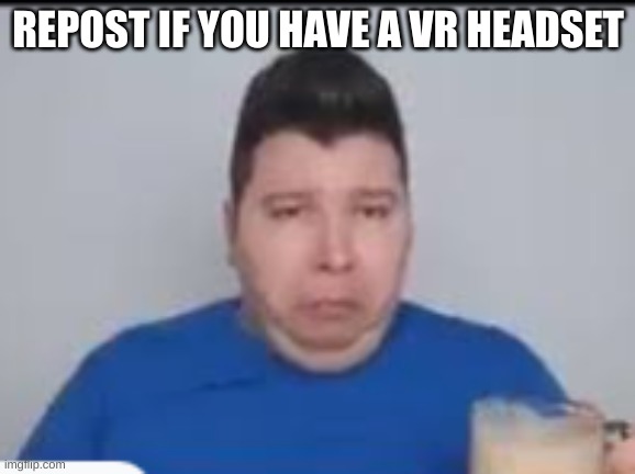 :( | REPOST IF YOU HAVE A VR HEADSET | made w/ Imgflip meme maker