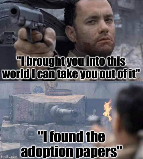 HAHA! *cries* | "I brought you into this world I can take you out of it"; "I found the adoption papers" | image tagged in tom hanks tank | made w/ Imgflip meme maker