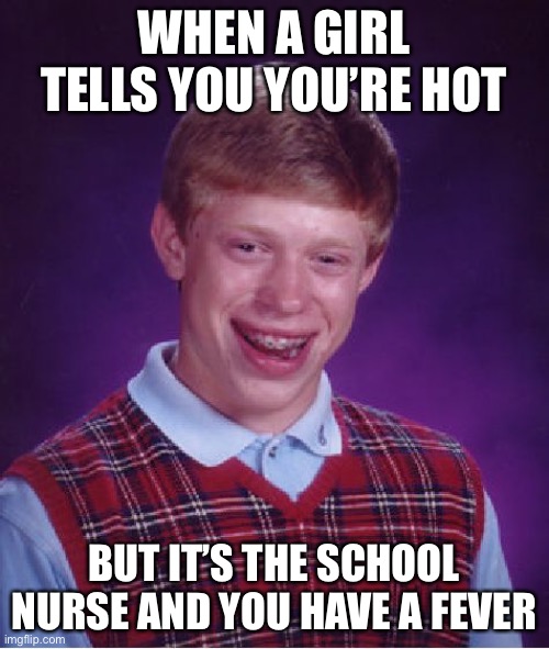 Hot Brian | WHEN A GIRL TELLS YOU YOU’RE HOT; BUT IT’S THE SCHOOL NURSE AND YOU HAVE A FEVER | image tagged in memes,bad luck brian,hot,nurse,fever | made w/ Imgflip meme maker