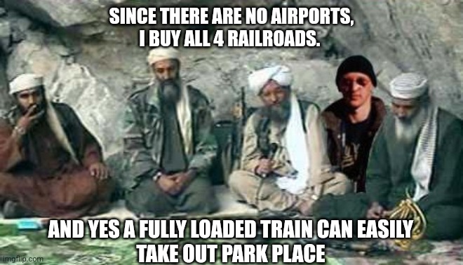 Monopoly | SINCE THERE ARE NO AIRPORTS,
I BUY ALL 4 RAILROADS. AND YES A FULLY LOADED TRAIN CAN EASILY
TAKE OUT PARK PLACE | image tagged in 9/11,osama bin laden,game,monopoly,train,railroad | made w/ Imgflip meme maker