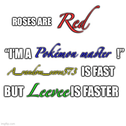 Blank Transparent Square | Red; ROSES ARE; Pokémon master; “I’M A                                         !”; IS FAST; A_random_eevee573; Leevee; BUT                     IS FASTER | image tagged in memes,blank transparent square | made w/ Imgflip meme maker