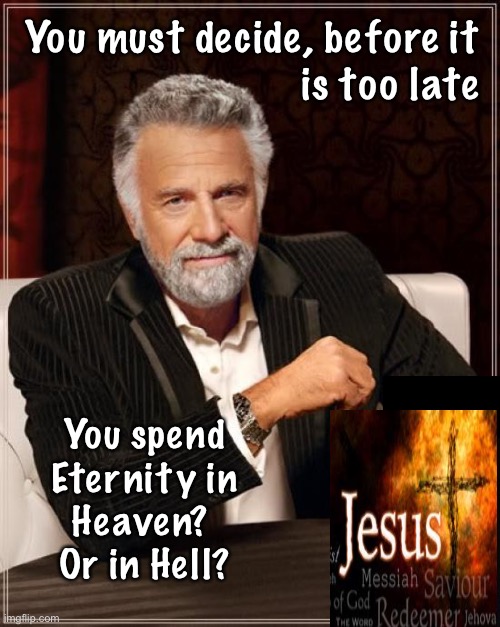 Make the right choice…  Now | You must decide, before it
is too late; You spend
Eternity in
Heaven? 
Or in Hell? | image tagged in memes,the most interesting man in the world | made w/ Imgflip meme maker