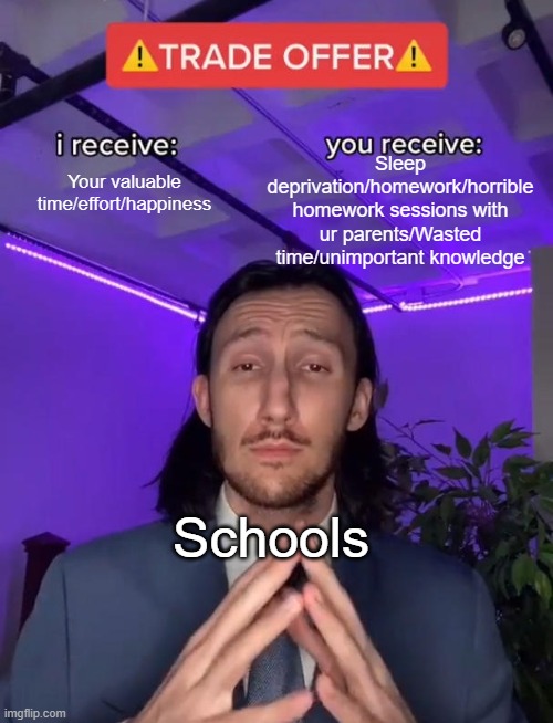 this is true beyond belief | Sleep deprivation/homework/horrible homework sessions with ur parents/Wasted time/unimportant knowledge; Your valuable time/effort/happiness; Schools | image tagged in trade offer | made w/ Imgflip meme maker