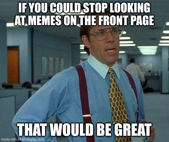 That Would Be Great | IF YOU COULD STOP LOOKING AT MEMES ON THE FRONT PAGE; THAT WOULD BE GREAT | image tagged in memes,that would be great | made w/ Imgflip meme maker