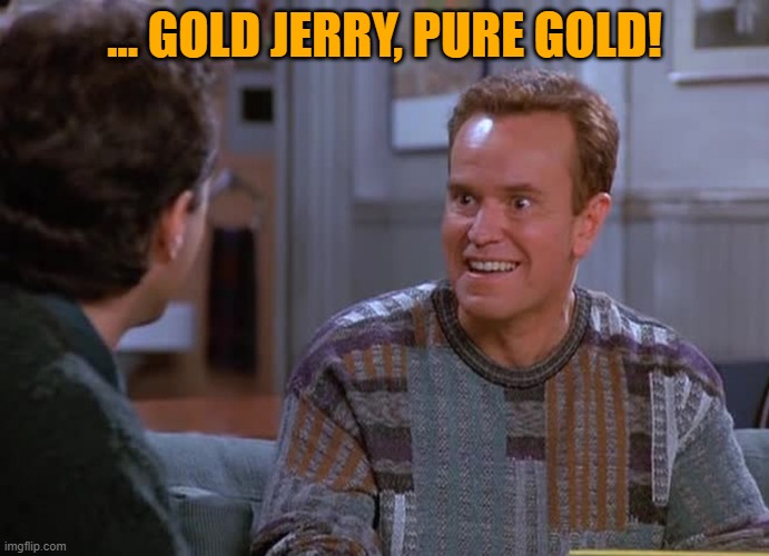 That's gold! | ... GOLD JERRY, PURE GOLD! | image tagged in that's gold | made w/ Imgflip meme maker