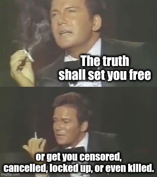 The more truth you speak, the more you're attacked for it. | The truth shall set you free; or get you censored,
cancelled, locked up, or even killed. | image tagged in shats smoke | made w/ Imgflip meme maker