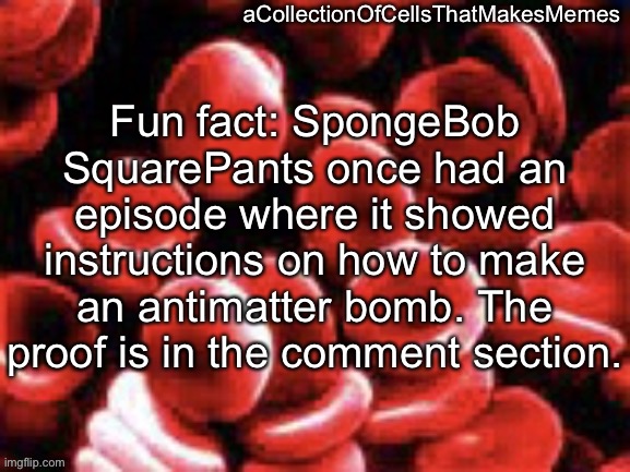 aCollectionOfCellsThatMakesMemes announcement template | Fun fact: SpongeBob SquarePants once had an episode where it showed instructions on how to make an antimatter bomb. The proof is in the comment section. | image tagged in acollectionofcellsthatmakesmemes announcement template | made w/ Imgflip meme maker