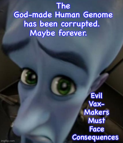 Are they now HYBRIDS?! | The
God-made Human Genome
has been corrupted. 
Maybe forever. Evil
Vax-
Makers
Must
Face
Consequences | image tagged in sad megamind | made w/ Imgflip meme maker