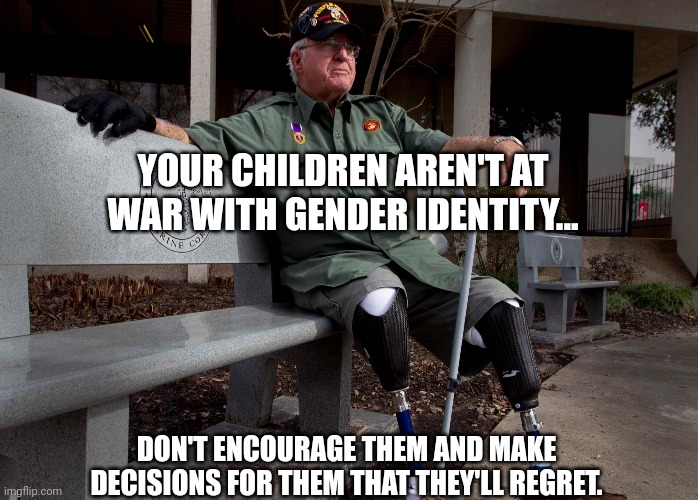 Gender war | YOUR CHILDREN AREN'T AT WAR WITH GENDER IDENTITY... DON'T ENCOURAGE THEM AND MAKE DECISIONS FOR THEM THAT THEY'LL REGRET. | image tagged in gender identity,transgender,children,groom,regrets,amputee | made w/ Imgflip meme maker