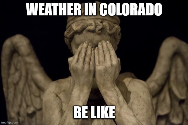 colorado weather | WEATHER IN COLORADO; BE LIKE | image tagged in weeping angel,colorado,weather | made w/ Imgflip meme maker